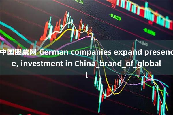 中国股票网 German companies expand presence, investment in China_brand_of_global