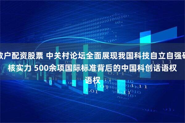 散户配资股票 中关村论坛全面展现我国科技自立自强硬核实力 500余项国际标准背后的中国科创话语权