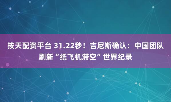 按天配资平台 31.22秒！吉尼斯确认：中国团队刷新“纸飞机滞空”世界纪录