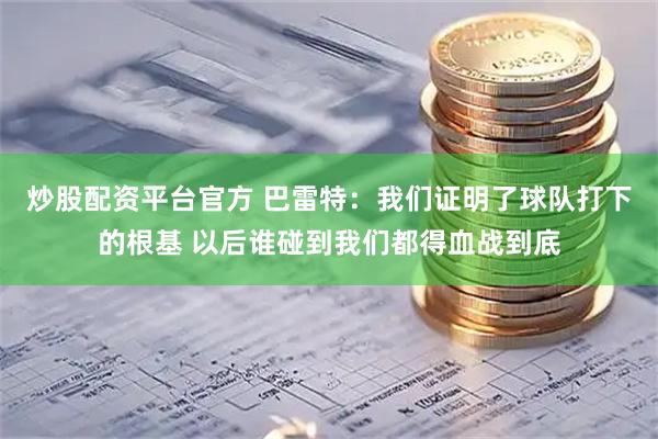 炒股配资平台官方 巴雷特：我们证明了球队打下的根基 以后谁碰到我们都得血战到底