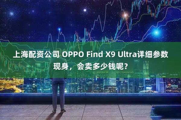 上海配资公司 OPPO Find X9 Ultra详细参数现身，会卖多少钱呢？