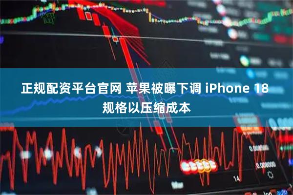 正规配资平台官网 苹果被曝下调 iPhone 18 规格以压缩成本
