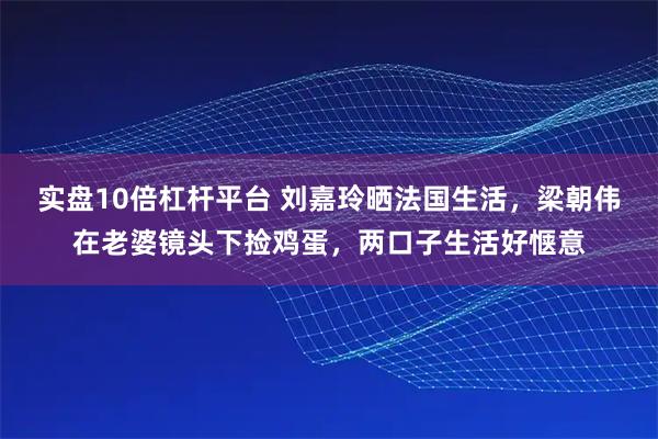 实盘10倍杠杆平台 刘嘉玲晒法国生活，梁朝伟在老婆镜头下捡鸡蛋，两口子生活好惬意