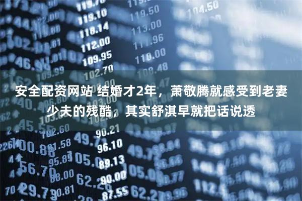 安全配资网站 结婚才2年，萧敬腾就感受到老妻少夫的残酷，其实舒淇早就把话说透