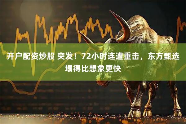 开户配资炒股 突发！72小时连遭重击，东方甄选塌得比想象更快