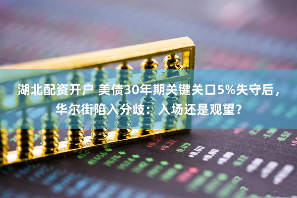 湖北配资开户 美债30年期关键关口5%失守后，华尔街陷入分歧：入场还是观望？