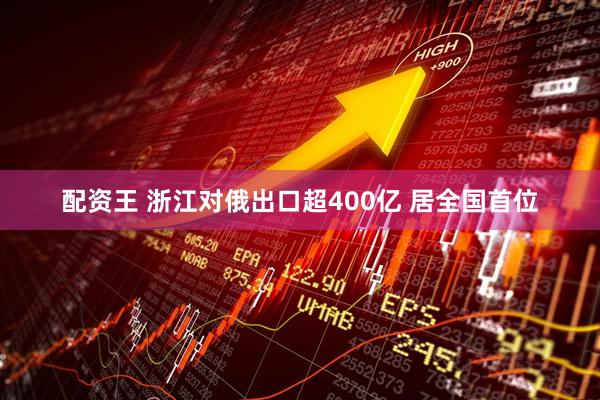 配资王 浙江对俄出口超400亿 居全国首位