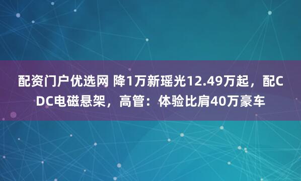 配资门户优选网 降1万新瑶光12.49万起，配CDC电磁悬架，高管：体验比肩40万豪车