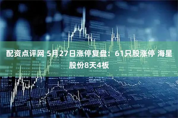配资点评网 5月27日涨停复盘:61只股涨停 海星股份8天4板