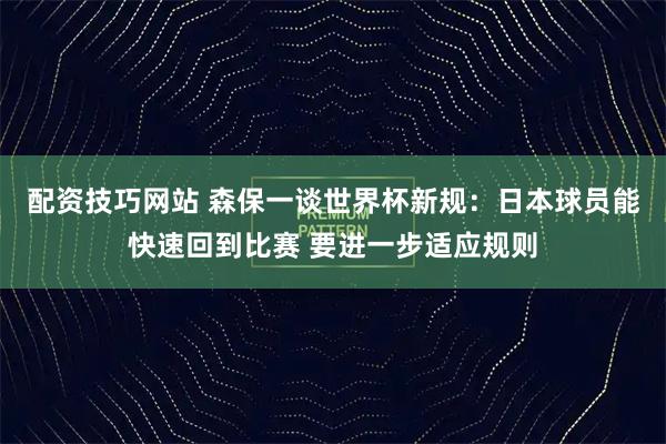 配资技巧网站 森保一谈世界杯新规：日本球员能快速回到比赛 要进一步适应规则