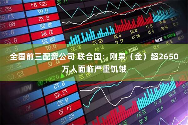 全国前三配资公司 联合国：刚果（金）超2650万人面临严重饥饿