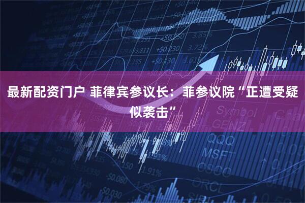 最新配资门户 菲律宾参议长：菲参议院“正遭受疑似袭击”