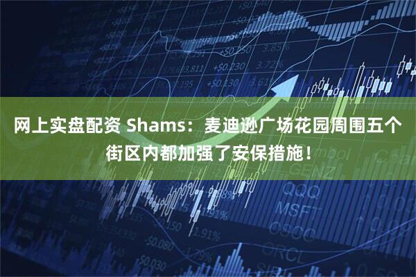 网上实盘配资 Shams：麦迪逊广场花园周围五个街区内都加强了安保措施！