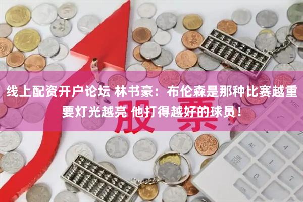 线上配资开户论坛 林书豪：布伦森是那种比赛越重要灯光越亮 他打得越好的球员！