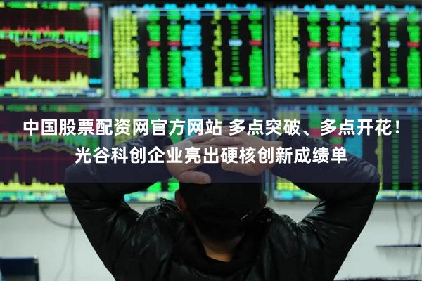 中国股票配资网官方网站 多点突破、多点开花！光谷科创企业亮出硬核创新成绩单