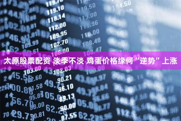 太原股票配资 淡季不淡 鸡蛋价格缘何“逆势”上涨