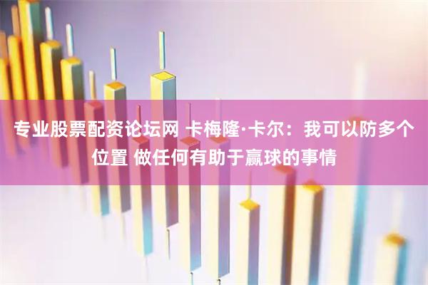 专业股票配资论坛网 卡梅隆·卡尔：我可以防多个位置 做任何有助于赢球的事情