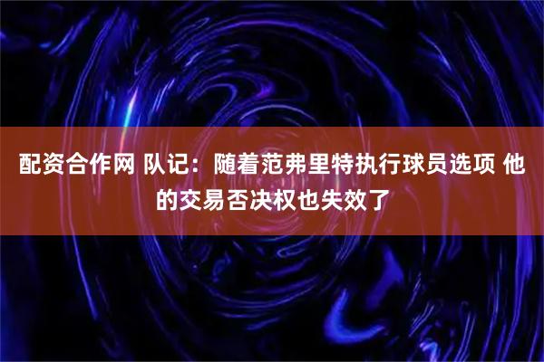 配资合作网 队记：随着范弗里特执行球员选项 他的交易否决权也失效了