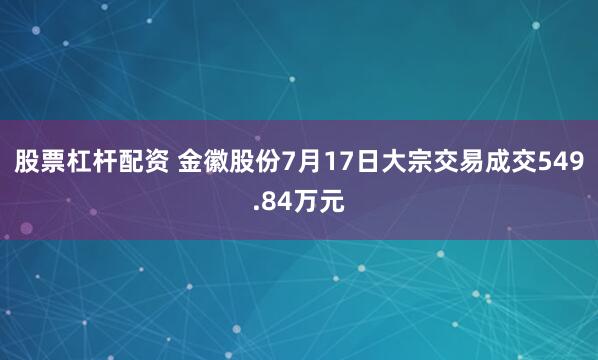 股票杠杆配资 金徽股份7月17日大宗交易成交549.84万元