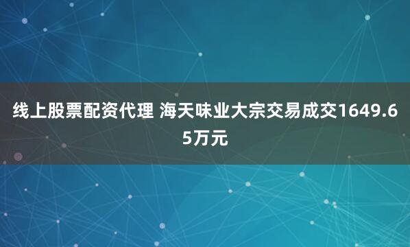 线上股票配资代理 海天味业大宗交易成交1649.65万元