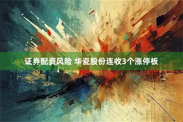 证券配资风险 华瓷股份连收3个涨停板