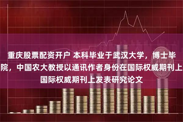 重庆股票配资开户 本科毕业于武汉大学，博士毕业于中国科学院，中国农大教授以通讯作者身份在国际权威期刊上发表研究论文