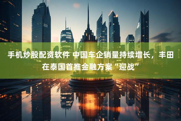 手机炒股配资软件 中国车企销量持续增长，丰田在泰国首推金融方案“迎战”